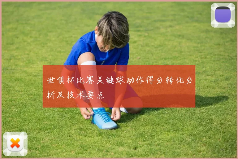 世俱杯比赛关键球动作得分转化分析及技术要点