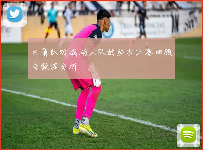 火箭队对战湖人队的经典比赛回顾与数据分析