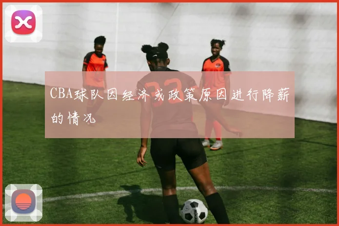 CBA球队因经济或政策原因进行降薪的情况