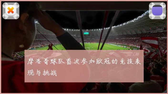 摩洛哥球队首次参加欧冠的竞技表现与挑战