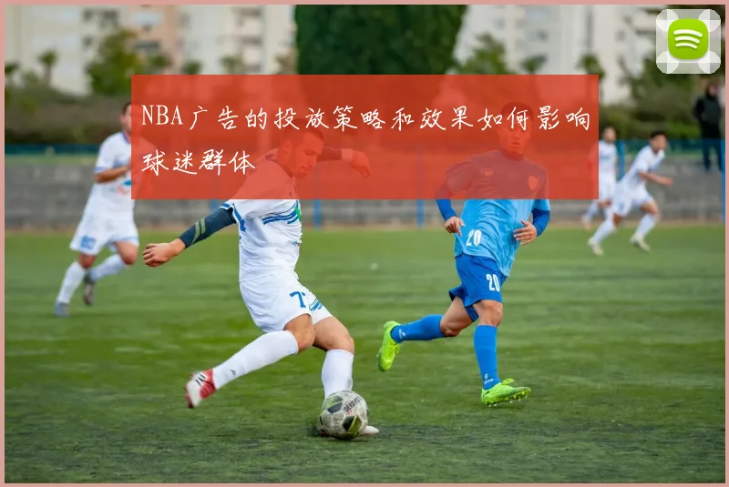 NBA广告的投放策略和效果如何影响球迷群体