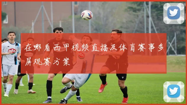 在哪看西甲视频直播及体育赛事多屏观赛方案