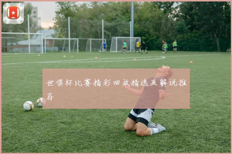 世俱杯比赛精彩回放精选及解说推荐