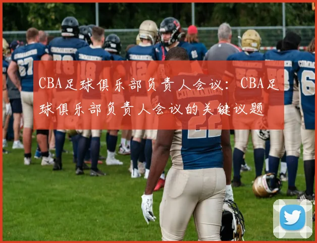 CBA足球俱乐部负责人会议：CBA足球俱乐部负责人会议的关键议题